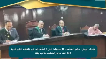 عاجل اليوم.. حكم المشدد 10 سنوات على 9 أشخاص في واقعة طلب فدية 300 ألف دولار لخطف طالب بقنا
